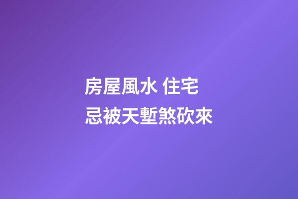 房屋風水 住宅忌被天塹煞砍來